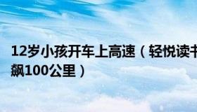 12岁小孩开车上高速（轻悦读书：12岁男孩高速路带妹妹狂飙100公里）