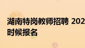 湖南特岗教师招聘 2023年湖南特岗教师什么时候报名