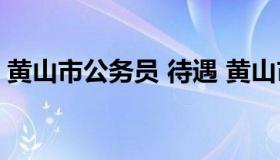 黄山市公务员 待遇 黄山市各区县公务员待遇