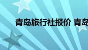 青岛旅行社报价 青岛旅游旅行社报价