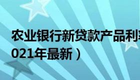 农业银行新贷款产品利率 农业银行贷款利率2021年最新）