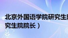 北京外国语学院研究生院（北京外国语学院研究生院院长）