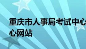 重庆市人事局考试中心 重庆市人事局考试中心网站