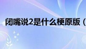 闭嘴说2是什么梗原版（闭嘴说2是什么梗）