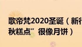 歌帝梵2020圣诞（新行情：歌帝梵高价“中秋糕点”很像月饼）