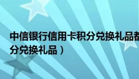 中信银行信用卡积分兑换礼品都有什么（中信银行信用卡积分兑换礼品）