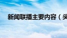 新闻联播主要内容（头条今日头条新闻）