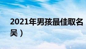 2021年男孩最佳取名 2021年男孩最佳取名吴）