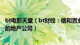 bt电影天堂（bt财经：信和置业有限公司是一家在香港上市的地产公司）