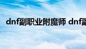 dnf副职业附魔师 dnf副职业附魔师有用吗