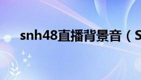 snh48直播背景音（SNH48在哪直播）