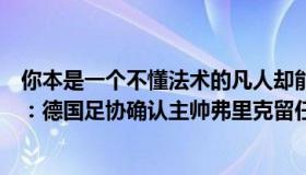 你本是一个不懂法术的凡人却能不老不死（一个散淡的凡人：德国足协确认主帅弗里克留任）