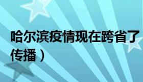 哈尔滨疫情现在跨省了（哈尔滨疫情出现跨省传播）