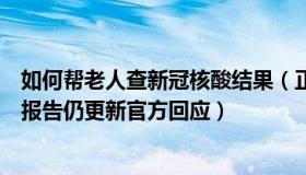 如何帮老人查新冠核酸结果（正能量糖果屋：老人去世核酸报告仍更新官方回应）