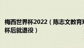 梅西世界杯2022（陈志文教育观察：恩师希望梅西拿到世界杯后就退役）