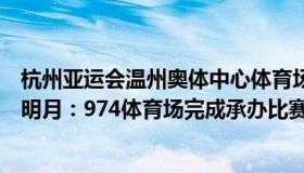 杭州亚运会温州奥体中心体育场承办什么比赛（不再举杯邀明月：974体育场完成承办比赛将被拆除）