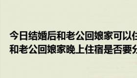 今日结婚后和老公回娘家可以住一个房间吗（刚结婚没多久和老公回娘家晚上住宿是否要分开睡觉）