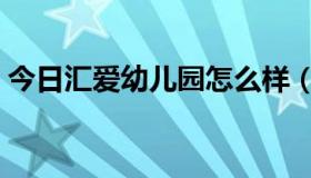 今日汇爱幼儿园怎么样（爱盟幼儿园有用吗）