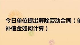 今日单位提出解除劳动合同（单位提出解除劳动合同，经济补偿金如何计算）