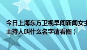 今日上海东方卫视早间新闻女主播（东方卫视早间新闻的女主持人叫什么名字请看图）