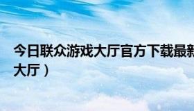 今日联众游戏大厅官方下载最新版下载（怎样进入联众游戏大厅）