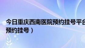 今日重庆西南医院预约挂号平台专家号（重庆西南医院怎么预约挂号）