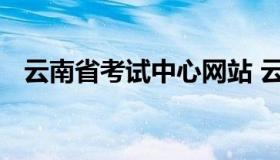 云南省考试中心网站 云南省考试服务中心