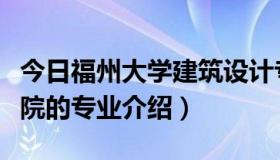 今日福州大学建筑设计专业（福州大学建筑学院的专业介绍）