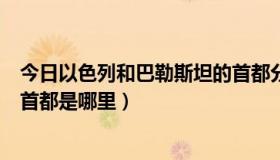 今日以色列和巴勒斯坦的首都分别是（以色列和巴勒斯坦的首都是哪里）