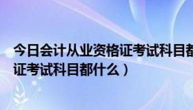 今日会计从业资格证考试科目都什么时候考（会计从业资格证考试科目都什么）