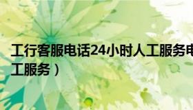 工行客服电话24小时人工服务电话（工行客服电话24小时人工服务）