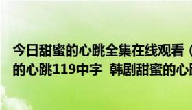 今日甜蜜的心跳全集在线观看（甜蜜的心跳119中文版 甜蜜的心跳119中字  韩剧甜蜜的心跳120集/121集国语...）