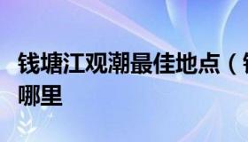 钱塘江观潮最佳地点（钱塘江最佳观潮地点在哪里