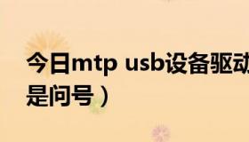 今日mtp usb设备驱动（mtp usb驱动怎么是问号）