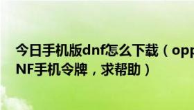 今日手机版dnf怎么下载（oppoA209手机怎么可以下载DNF手机令牌，求帮助）