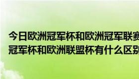 今日欧洲冠军杯和欧洲冠军联赛的区别（欧洲冠军联赛,欧洲冠军杯和欧洲联盟杯有什么区别）