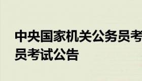 中央国家机关公务员考试 中央国家机关公务员考试公告