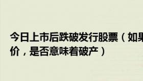 今日上市后跌破发行股票（如果一家上市公司股票跌破发行价，是否意味着破产）