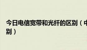 今日电信宽带和光纤的区别（中国电信宽带和光纤有什么区别）