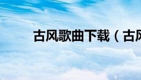 古风歌曲下载（古风歌曲下载打包