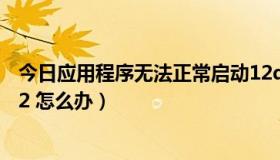 今日应用程序无法正常启动12d（应用程序无法正常启动142 怎么办）