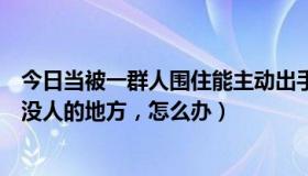 今日当被一群人围住能主动出手吗（单人被一群人围着，在没人的地方，怎么办）