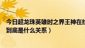 今日超龙珠英雄时之界王神在线观看（龙珠里界王和界王神到底是什么关系）