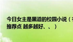 今日女主是黑道的校园小说（有什么好看的黑道校园小说、推荐点 越多越好、、）