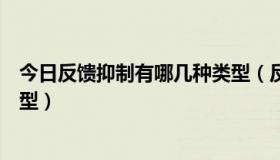 今日反馈抑制有哪几种类型（反馈抑制与反馈抑制有哪些类型）