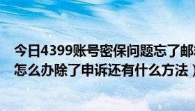 今日4399账号密保问题忘了邮箱也忘了（QQ密保问题忘了怎么办除了申诉还有什么方法）