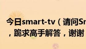 今日smart-tv（请问Smart TV是什么意思啊，跪求高手解答，谢谢）