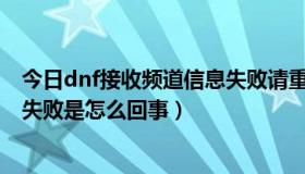 今日dnf接收频道信息失败请重试（DNF一直接收频道信息失败是怎么回事）