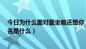 今日为什么面对面坐着还想你（面对面坐着 还想着你的 歌名是什么）