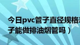 今日pvc管子直径规格表（谁能告诉我pvc管子能做排油烟管吗）